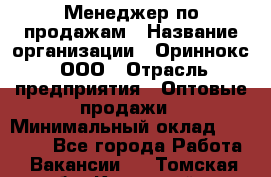 Менеджер по продажам › Название организации ­ Ориннокс, ООО › Отрасль предприятия ­ Оптовые продажи › Минимальный оклад ­ 30 000 - Все города Работа » Вакансии   . Томская обл.,Кедровый г.